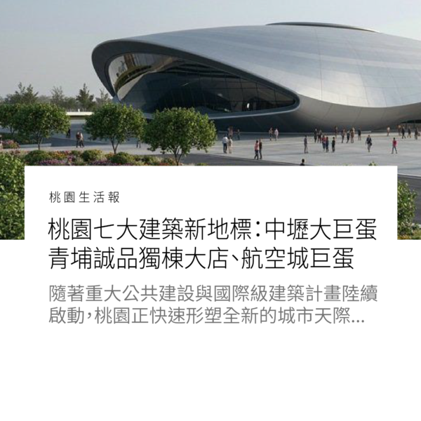 桃園七大建築新地標：中壢大巨蛋、青埔誠品獨棟大店、航空城巨蛋、桃園新車站、中壢新車站